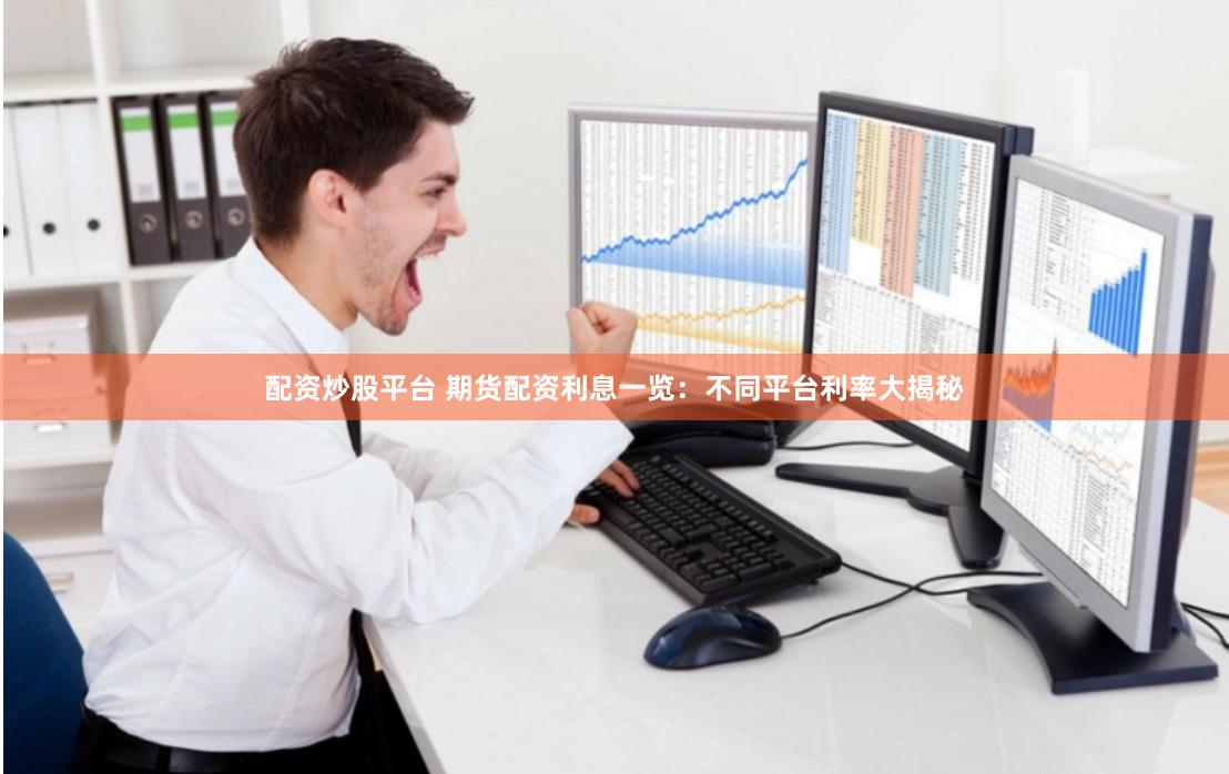 配资炒股平台 期货配资利息一览：不同平台利率大揭秘