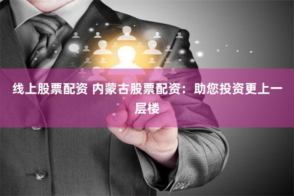 线上股票配资 内蒙古股票配资：助您投资更上一层楼