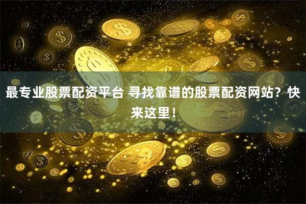 最专业股票配资平台 寻找靠谱的股票配资网站？快来这里！