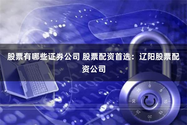 股票有哪些证券公司 股票配资首选：辽阳股票配资公司