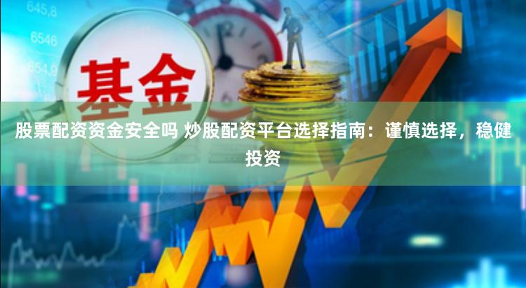 股票配资资金安全吗 炒股配资平台选择指南：谨慎选择，稳健投资