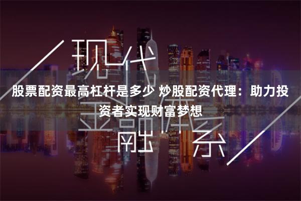 股票配资最高杠杆是多少 炒股配资代理：助力投资者实现财富梦想