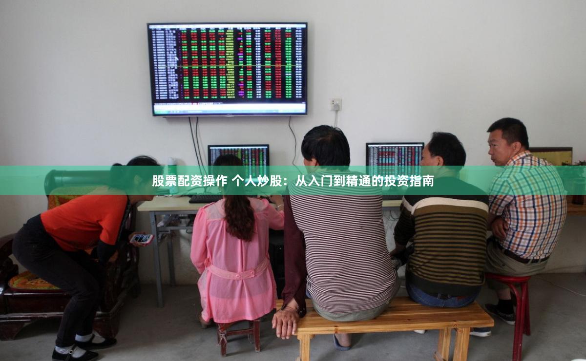 股票配资操作 个人炒股：从入门到精通的投资指南