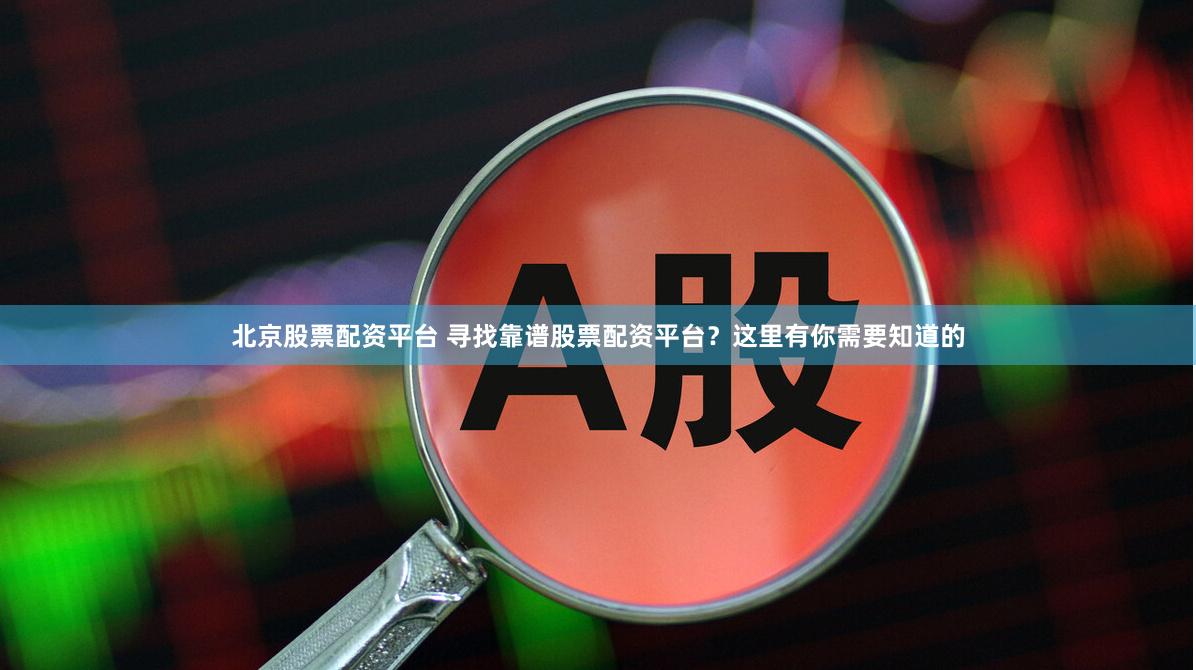 北京股票配资平台 寻找靠谱股票配资平台？这里有你需要知道的
