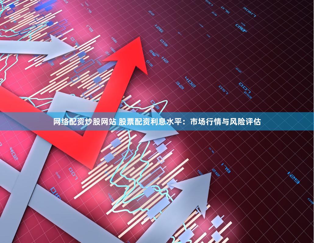 网络配资炒股网站 股票配资利息水平：市场行情与风险评估