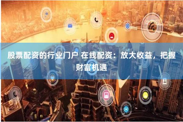 股票配资的行业门户 在线配资：放大收益，把握财富机遇