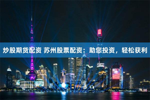 炒股期货配资 苏州股票配资：助您投资，轻松获利