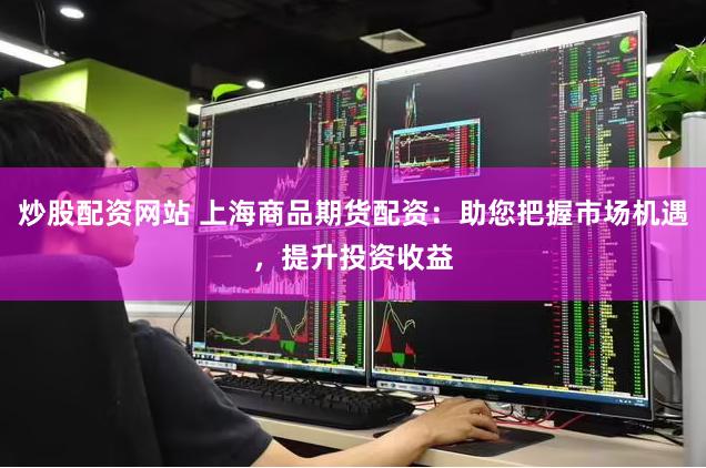 炒股配资网站 上海商品期货配资：助您把握市场机遇，提升投资收益