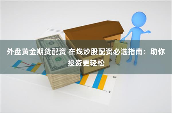 外盘黄金期货配资 在线炒股配资必选指南：助你投资更轻松