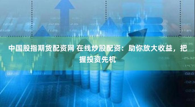 中国股指期货配资网 在线炒股配资：助你放大收益，把握投资先机