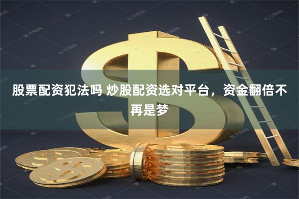 股票配资犯法吗 炒股配资选对平台，资金翻倍不再是梦