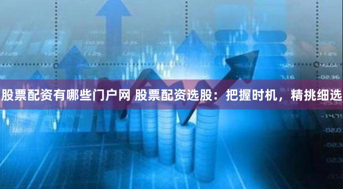 股票配资有哪些门户网 股票配资选股：把握时机，精挑细选