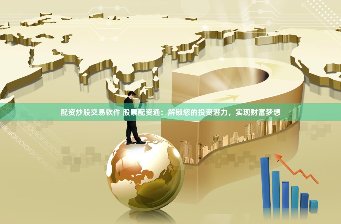 配资炒股交易软件 股票配资通：解锁您的投资潜力，实现财富梦想