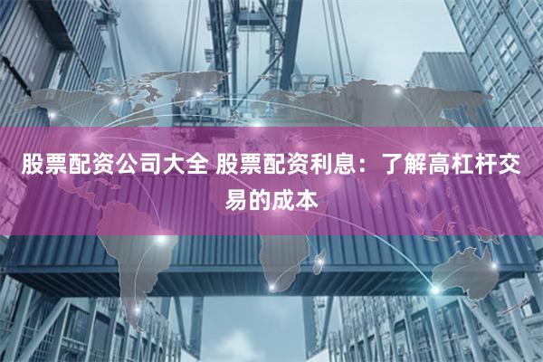 股票配资公司大全 股票配资利息：了解高杠杆交易的成本