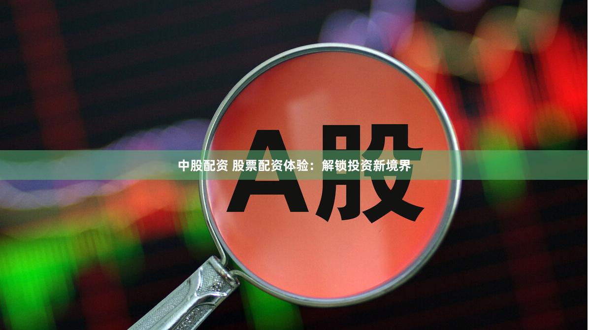 中股配资 股票配资体验：解锁投资新境界