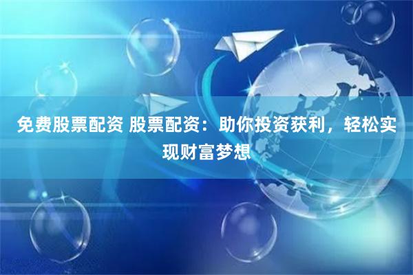免费股票配资 股票配资：助你投资获利，轻松实现财富梦想