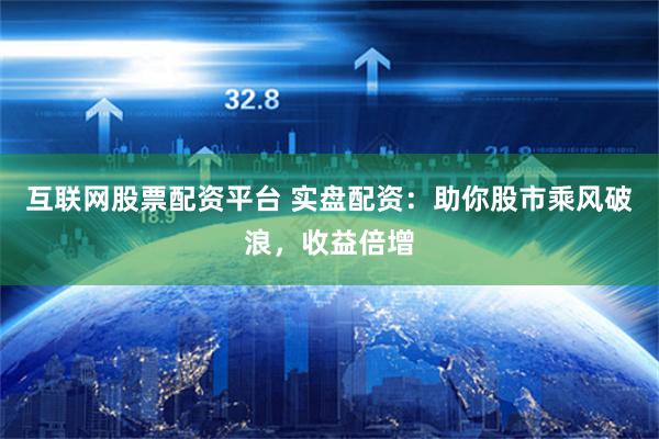 互联网股票配资平台 实盘配资：助你股市乘风破浪，收益倍增