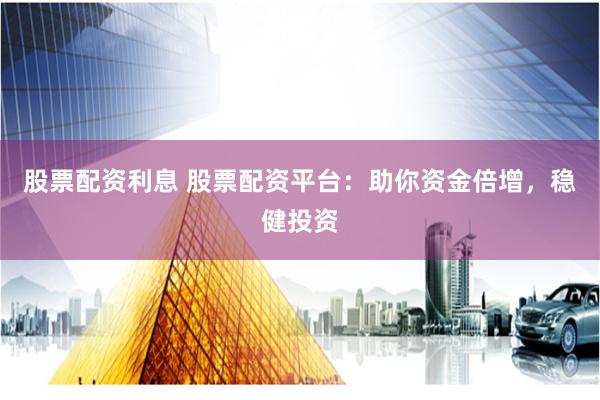 股票配资利息 股票配资平台：助你资金倍增，稳健投资