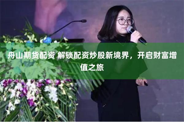 舟山期货配资 解锁配资炒股新境界，开启财富增值之旅