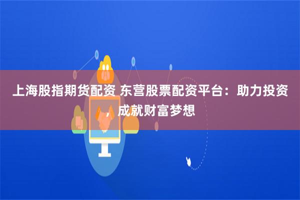 上海股指期货配资 东营股票配资平台：助力投资，成就财富梦想