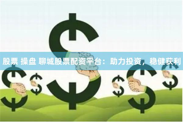 股票 操盘 聊城股票配资平台：助力投资，稳健获利