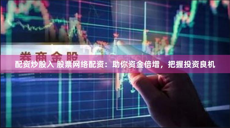 配资炒股入 股票网络配资：助你资金倍增，把握投资良机
