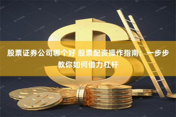 股票证券公司哪个好 股票配资操作指南：一步步教你如何借力杠杆