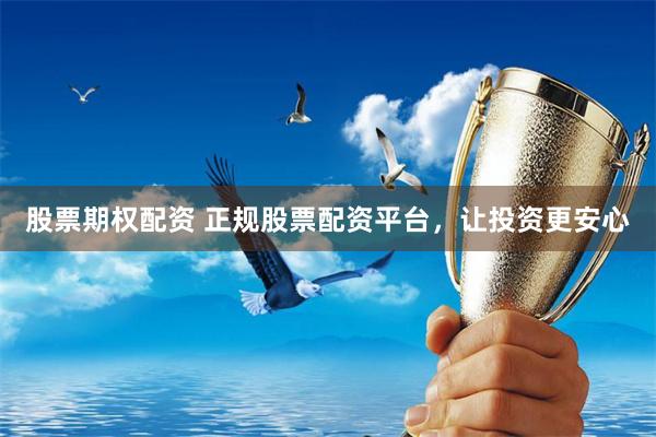 股票期权配资 正规股票配资平台，让投资更安心