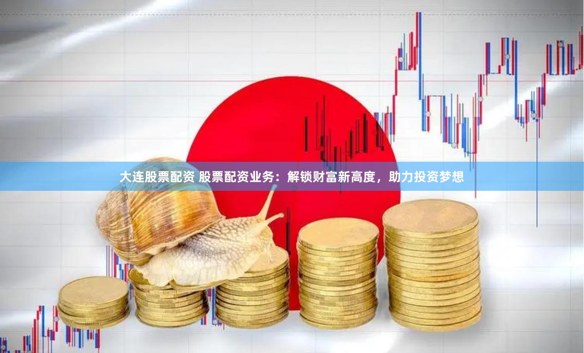 大连股票配资 股票配资业务：解锁财富新高度，助力投资梦想