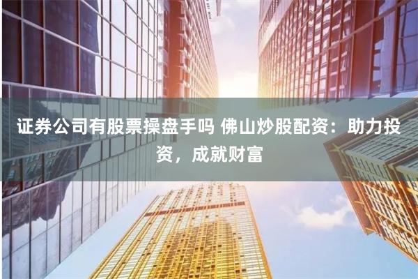 证券公司有股票操盘手吗 佛山炒股配资：助力投资，成就财富