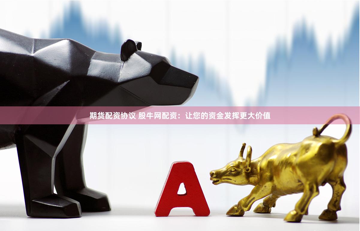 期货配资协议 股牛网配资：让您的资金发挥更大价值