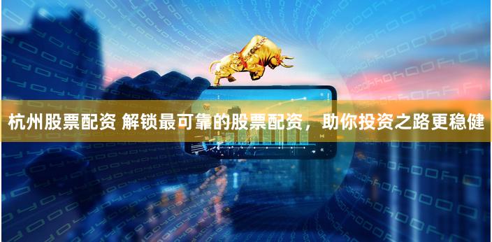 杭州股票配资 解锁最可靠的股票配资，助你投资之路更稳健