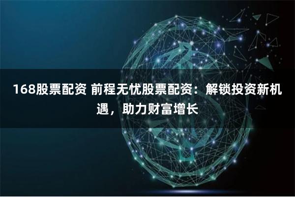 168股票配资 前程无忧股票配资：解锁投资新机遇，助力财富增长
