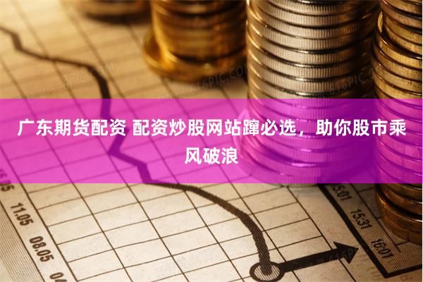 广东期货配资 配资炒股网站蹿必选，助你股市乘风破浪