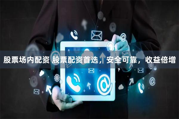 股票场内配资 股票配资首选，安全可靠，收益倍增