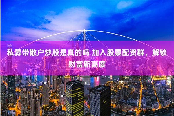 私募带散户炒股是真的吗 加入股票配资群，解锁财富新高度