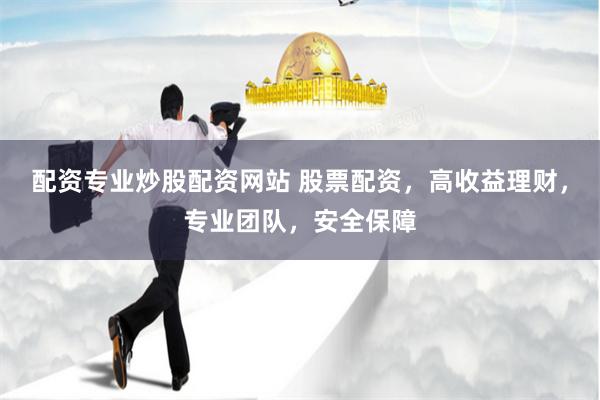 配资专业炒股配资网站 股票配资，高收益理财，专业团队，安全保障
