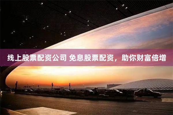 线上股票配资公司 免息股票配资，助你财富倍增