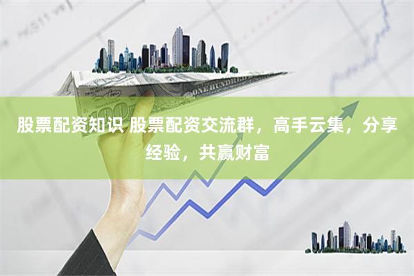 股票配资知识 股票配资交流群，高手云集，分享经验，共赢财富