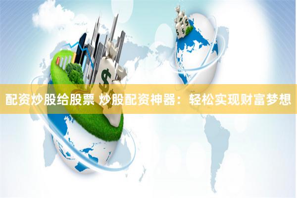 配资炒股给股票 炒股配资神器：轻松实现财富梦想