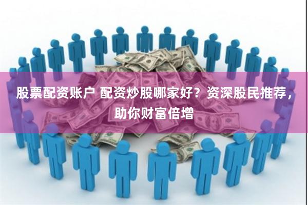 股票配资账户 配资炒股哪家好？资深股民推荐，助你财富倍增