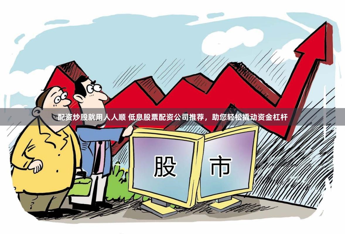 配资炒股就用人人顺 低息股票配资公司推荐，助您轻松撬动资金杠杆