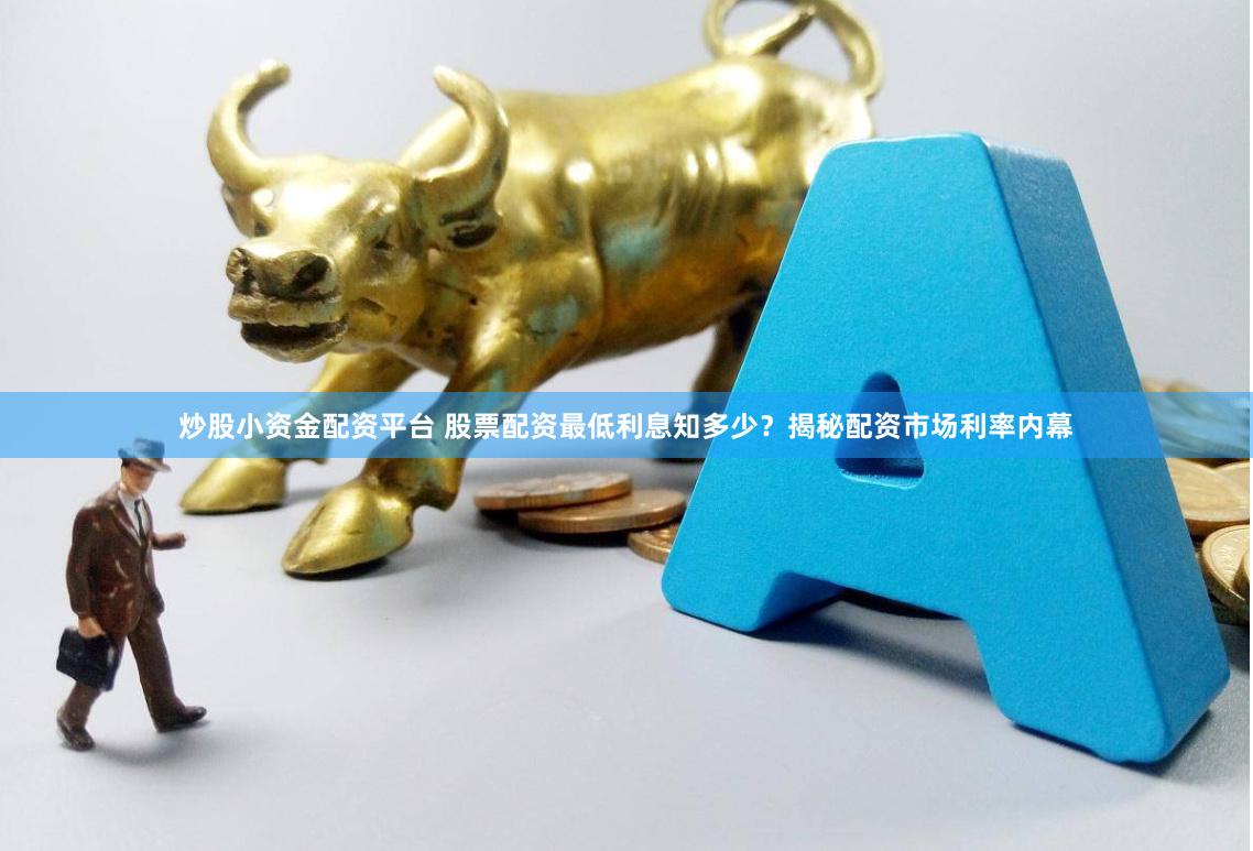 炒股小资金配资平台 股票配资最低利息知多少？揭秘配资市场利率内幕