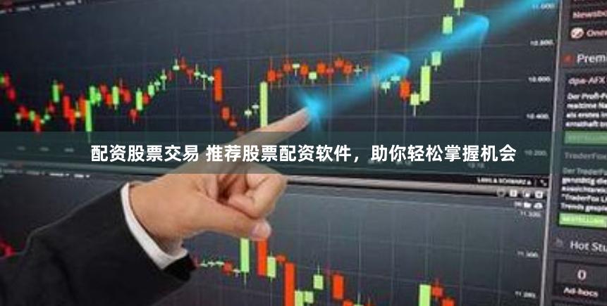 配资股票交易 推荐股票配资软件，助你轻松掌握机会