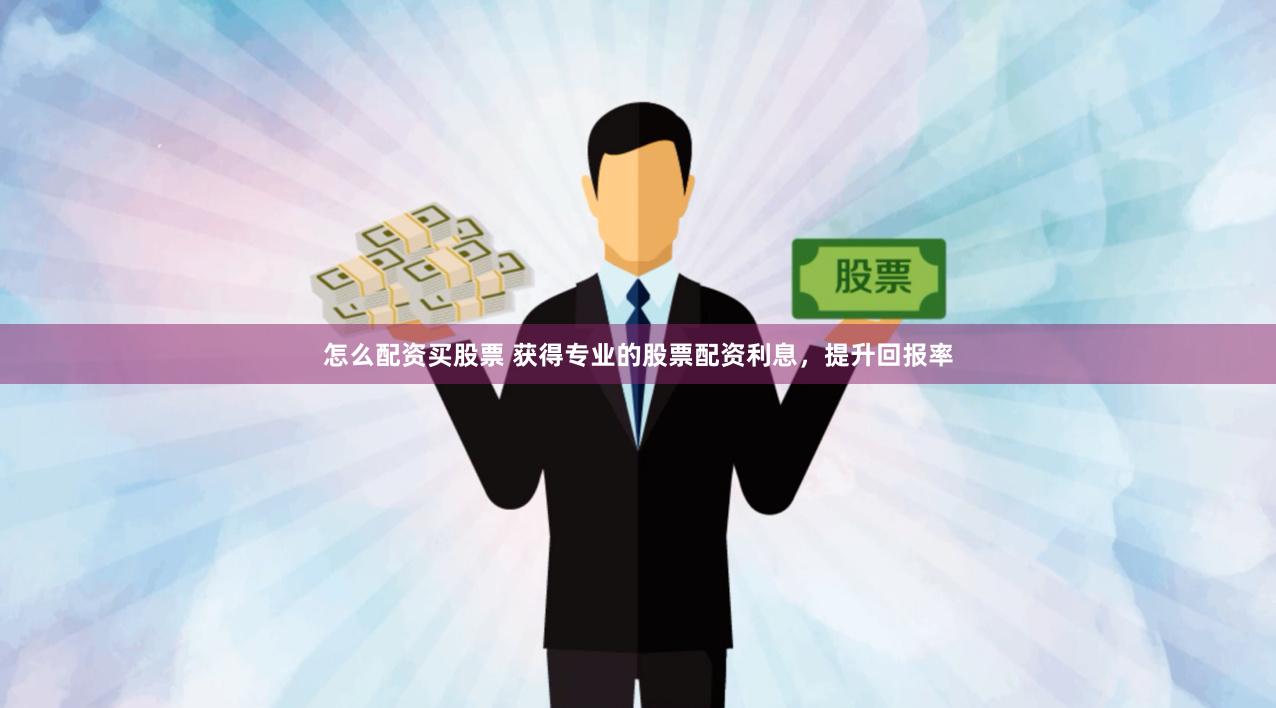 怎么配资买股票 获得专业的股票配资利息，提升回报率