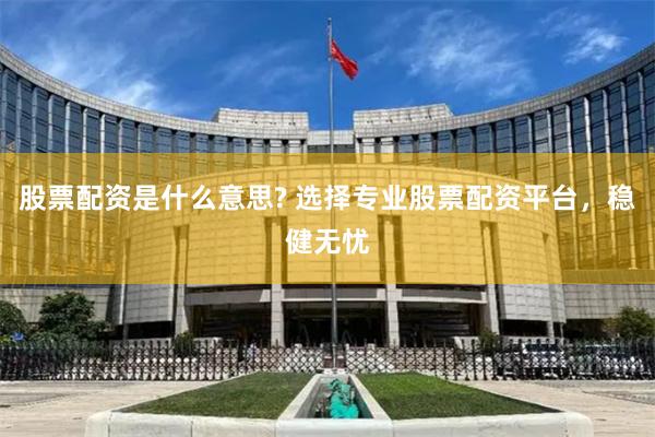 股票配资是什么意思? 选择专业股票配资平台，稳健无忧