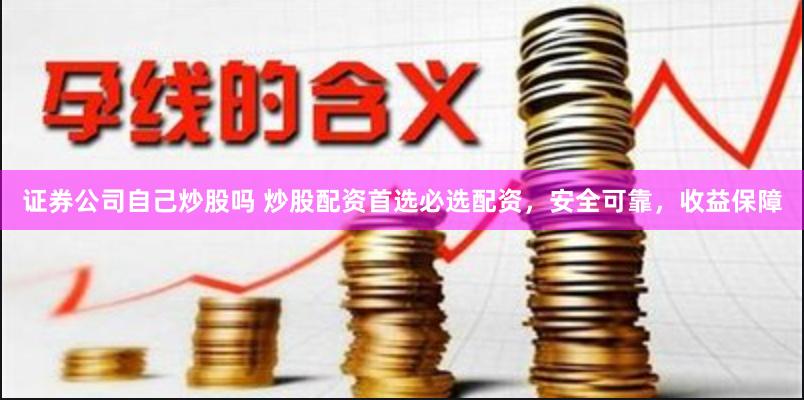 证券公司自己炒股吗 炒股配资首选必选配资，安全可靠，收益保障