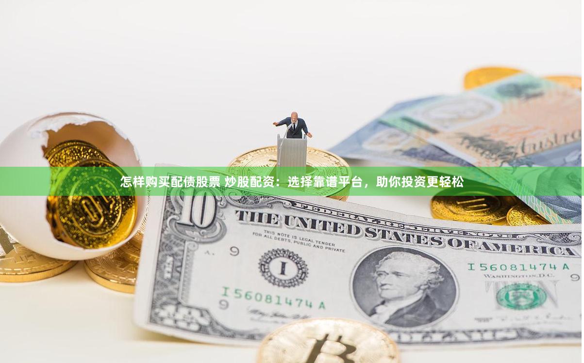 怎样购买配债股票 炒股配资：选择靠谱平台，助你投资更轻松