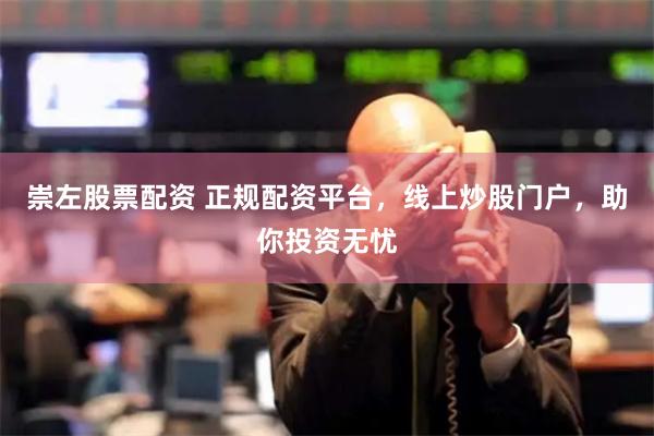 崇左股票配资 正规配资平台，线上炒股门户，助你投资无忧