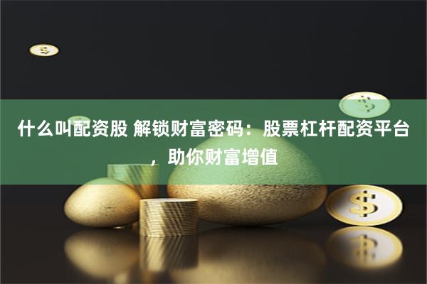 什么叫配资股 解锁财富密码：股票杠杆配资平台，助你财富增值